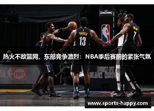 热火不敌篮网，东部竞争激烈：NBA季后赛前的紧张气氛